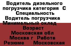 Водитель дизельного погрузчика категория “С“ › Специальность ­ Водитель погрузчика › Минимальный оклад ­ 38 000 › Возраст ­ 45 - Московская обл., Москва г. Работа » Резюме   . Московская обл.